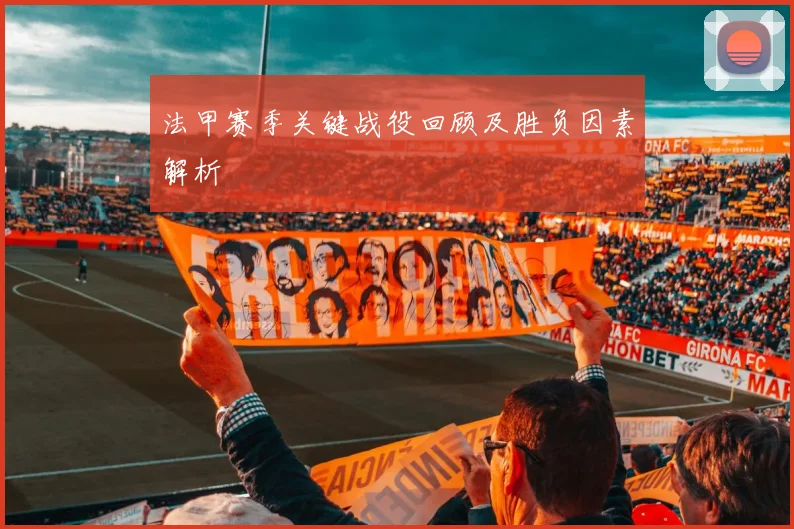 法甲赛季关键战役回顾及胜负因素解析