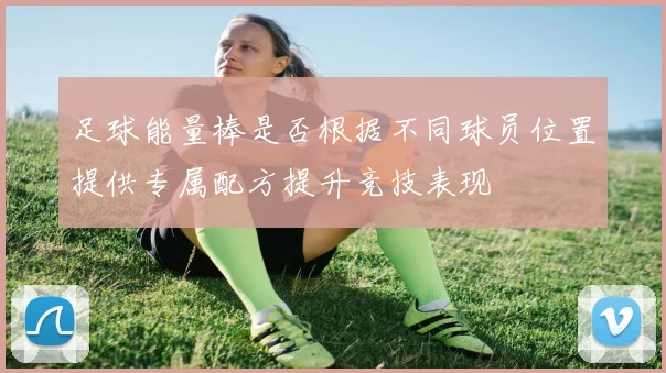 足球能量棒是否根据不同球员位置提供专属配方提升竞技表现