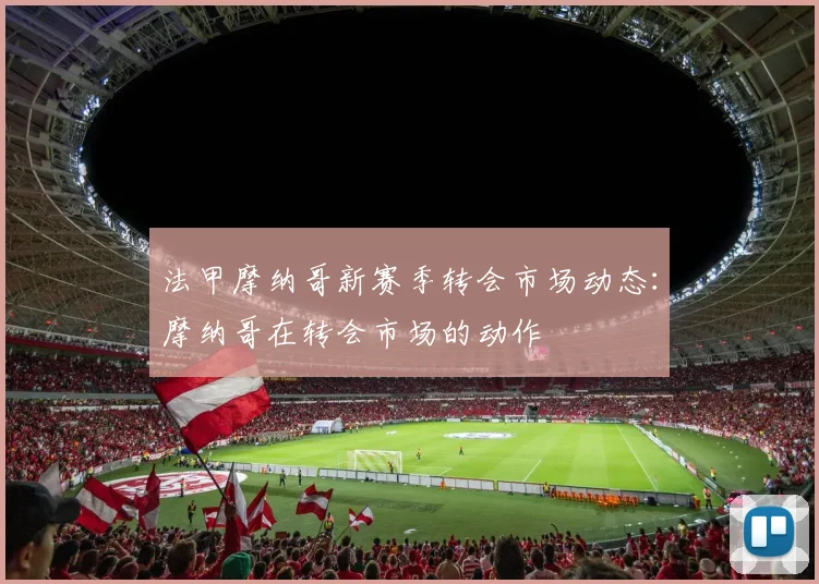 法甲摩纳哥新赛季转会市场动态：摩纳哥在转会市场的动作