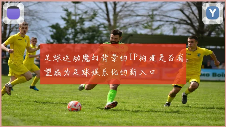 足球运动魔幻背景的IP构建是否有望成为足球娱乐化的新入口